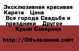 Эксклюзивная красивая Карета › Цена ­ 1 000 000 - Все города Свадьба и праздники » Другое   . Крым,Северная